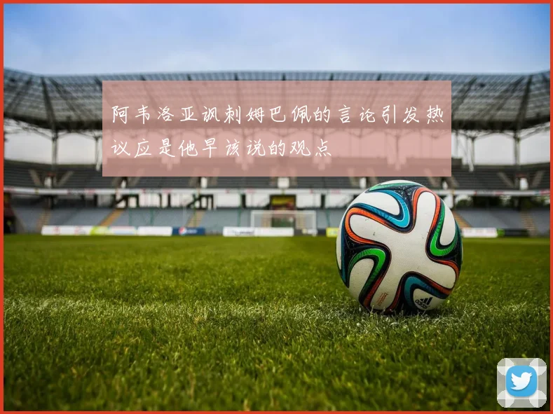 阿韦洛亚讽刺姆巴佩的言论引发热议应是他早该说的观点