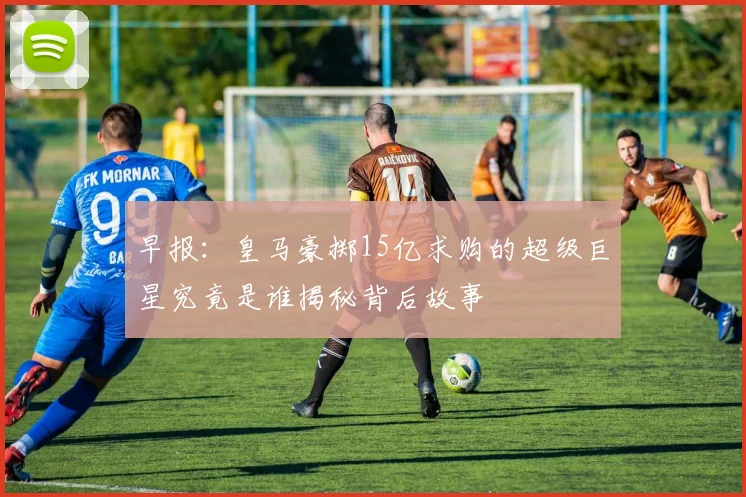 早报：皇马豪掷15亿求购的超级巨星究竟是谁揭秘背后故事