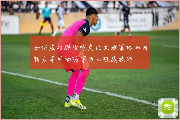 如何应对现役球员的文班策略加内特分享半场防守与心理战技巧