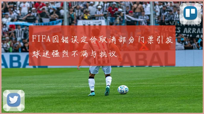 FIFA因错误定价取消部分门票引发球迷强烈不满与抗议